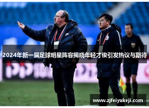 2024年新一届足球明星阵容揭晓年轻才俊引发热议与期待