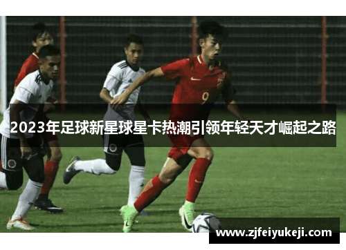 2023年足球新星球星卡热潮引领年轻天才崛起之路