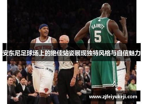 安东尼足球场上的绝佳站姿展现独特风格与自信魅力