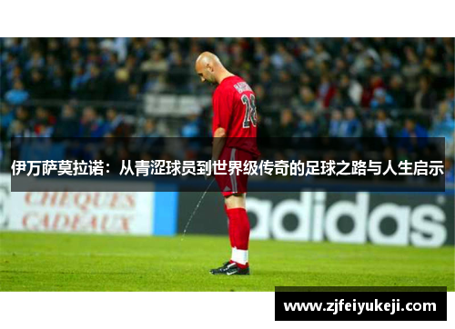伊万萨莫拉诺：从青涩球员到世界级传奇的足球之路与人生启示