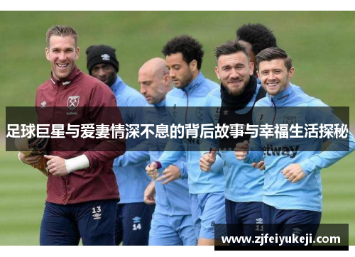 足球巨星与爱妻情深不息的背后故事与幸福生活探秘