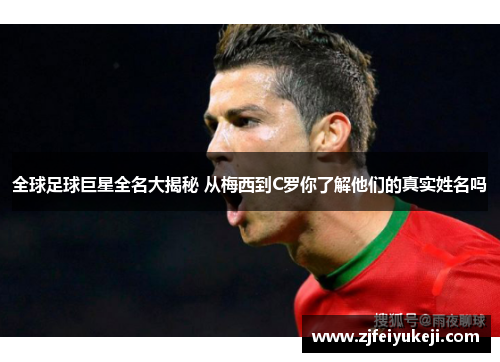 全球足球巨星全名大揭秘 从梅西到C罗你了解他们的真实姓名吗