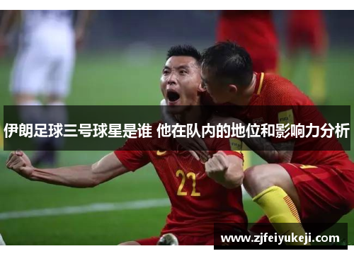 伊朗足球三号球星是谁 他在队内的地位和影响力分析