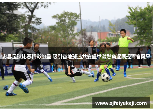 忠县足球比赛精彩纷呈 吸引各地球迷共襄盛举激烈角逐展现青春风采