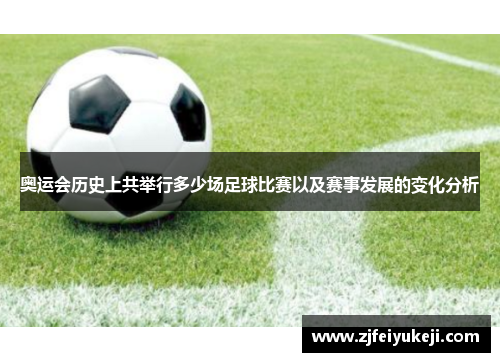 奥运会历史上共举行多少场足球比赛以及赛事发展的变化分析